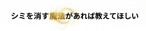 シミを消す魔法があれば教えてほしい