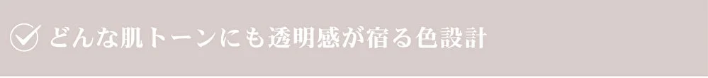 どんな肌トーンにも透明感が宿る色設計